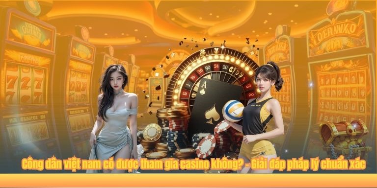 Công dân việt nam có được tham gia casino không? – Giải đáp pháp lý chuẩn xác