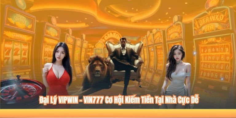 Đại Lý VIPWIN – VIN777 Cơ Hội Kiếm Tiền Tại Nhà Cực Dễ