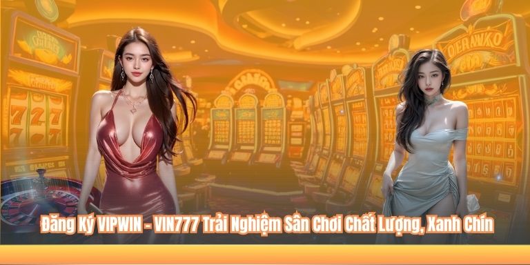 Đăng Ký VIPWIN - VIN777 Trải Nghiệm Sân Chơi Chất Lượng, Xanh Chín