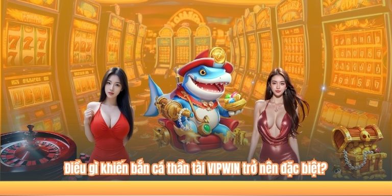 Điều gì khiến bắn cá thần tài VIPWIN trở nên đặc biệt?