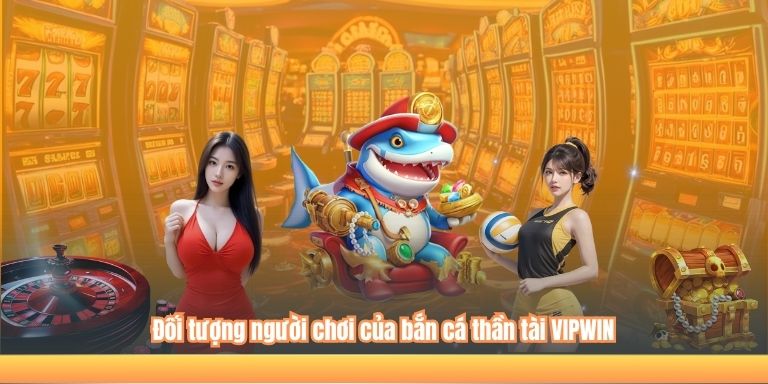 Đối tượng người chơi của bắn cá thần tài VIPWIN