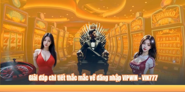 Giải đáp chi tiết thắc mắc về đăng nhập VIPWIN - VIN777