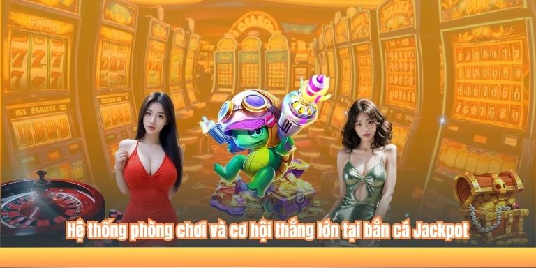 Hệ thống phòng chơi và cơ hội thắng lớn tại bắn cá Jackpot