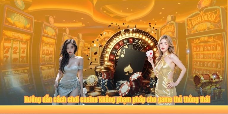 Hướng dẫn cách chơi casino không phạm pháp cho game thủ thông thái