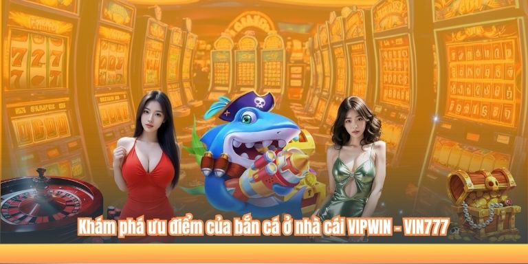 Khám phá ưu điểm của bắn cá ở nhà cái VIPWIN – VIN777