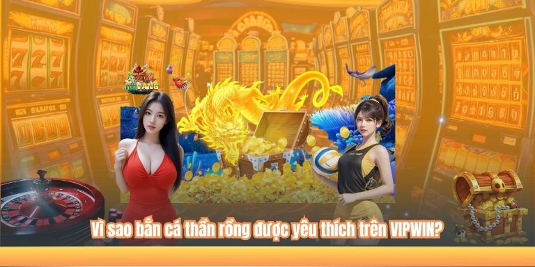 Bắn Cá Thần Rồng – Ngư Trường Đầy Màu Sắc Tại VIPWIN 3 Vì sao bắn cá thần rồng được yêu thích trên VIPWIN?