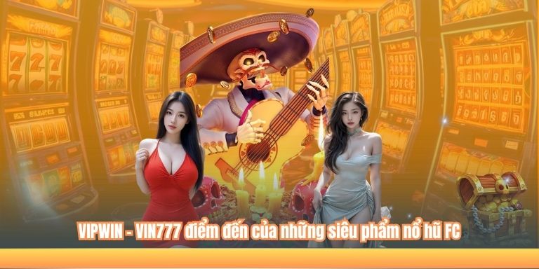 VIPWIN - VIN777 điểm đến của những siêu phẩm nổ hũ FC