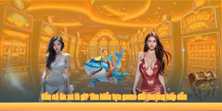 Bắn cá ăn xu là gì? Tìm hiểu tựa game đổi thưởng hấp dẫn