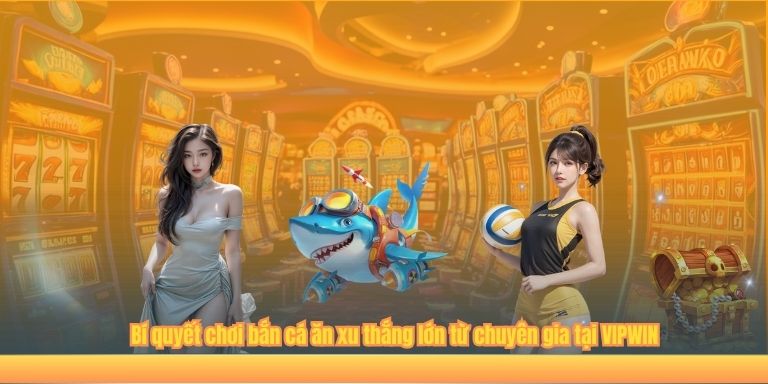 Bí quyết chơi bắn cá ăn xu thắng lớn từ chuyên gia tại VIPWIN